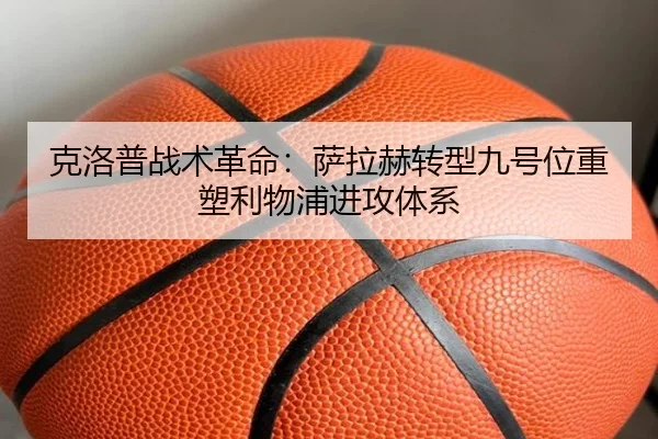 克洛普战术革命：萨拉赫转型九号位重塑利物浦进攻体系