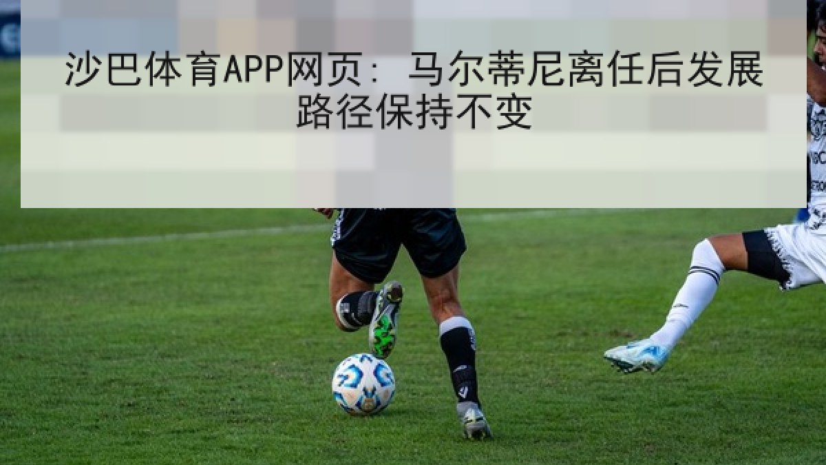 沙巴体育APP网页: 马尔蒂尼离任后发展路径保持不变 沙巴体育APP网页: 马尔蒂尼离任后发展路径保持不变