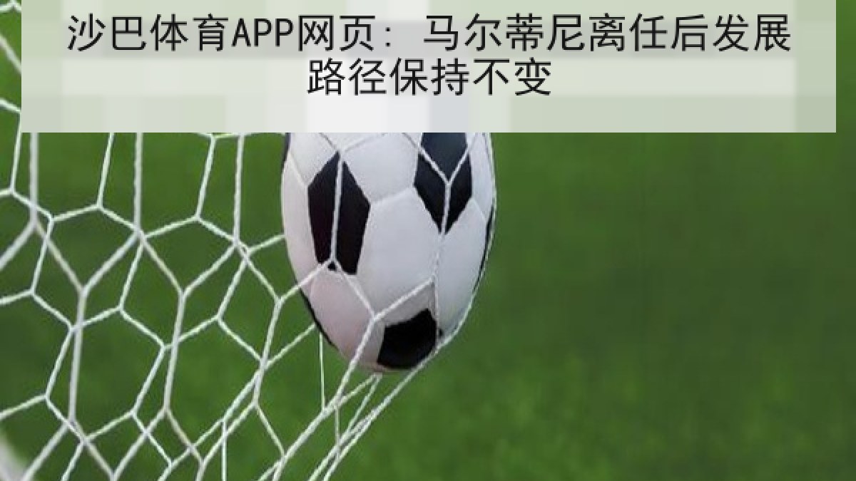 沙巴体育APP网页: 马尔蒂尼离任后发展路径保持不变