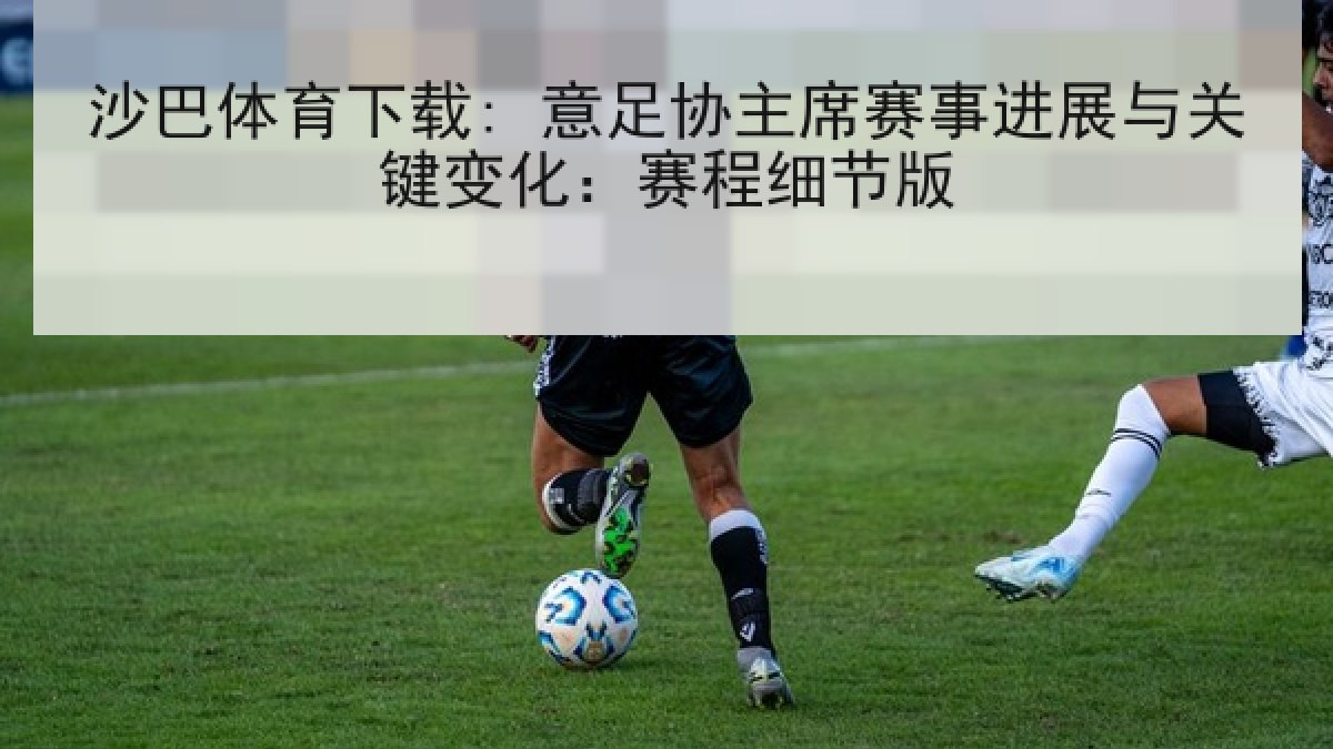 沙巴体育下载: 意足协主席赛事进展与关键变化:赛程细节版