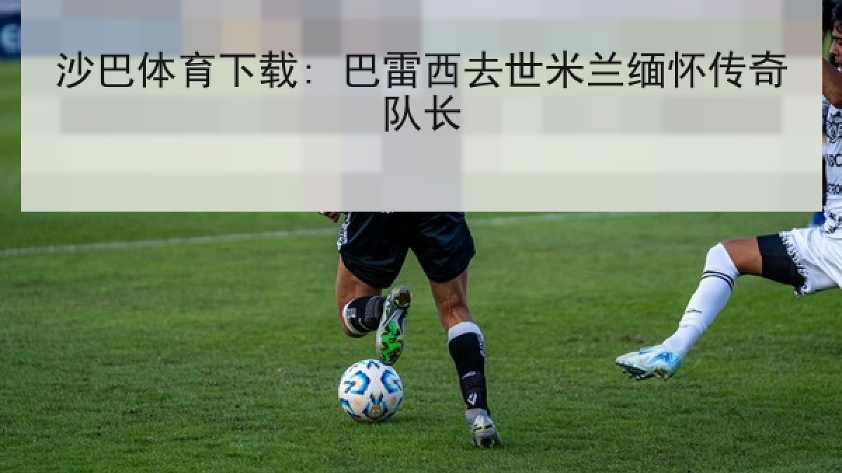 沙巴体育下载: 巴雷西去世米兰缅怀传奇队长