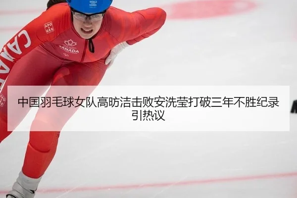 中国羽毛球女队高昉洁击败安洗莹打破三年不胜纪录引热议