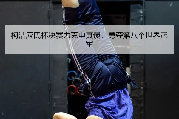 ke-jie-ying-shi-bei-jue-sai-li-ke-shen-zhen-su-yong-duo-di-ba-ge-shi-jie-guan-jun-1-914.jpg