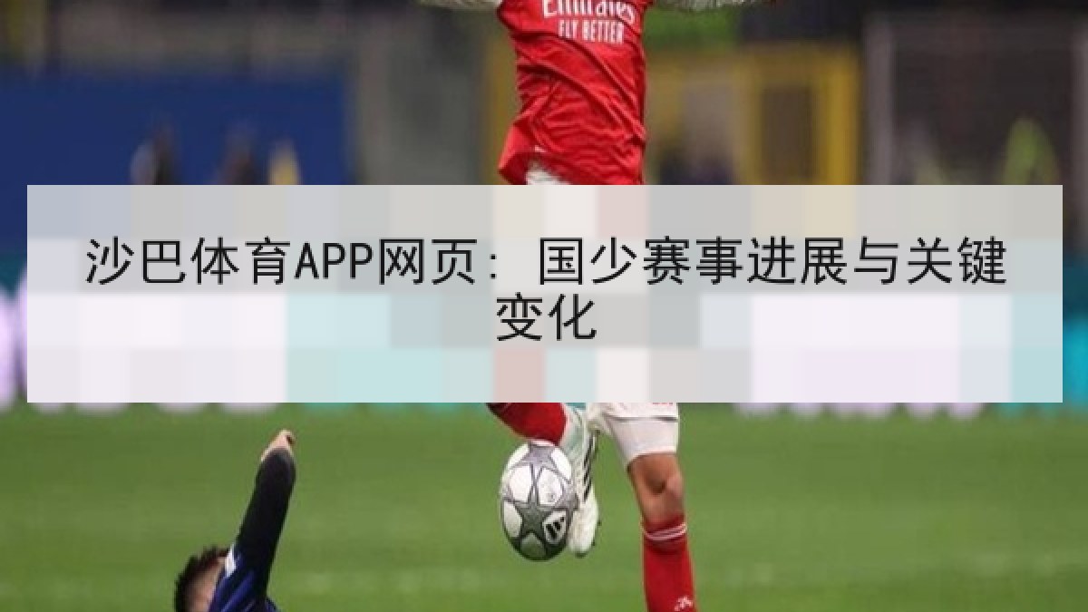 沙巴体育APP网页: 国少赛事进展与关键变化 沙巴体育APP网页: 国少赛事进展与关键变化