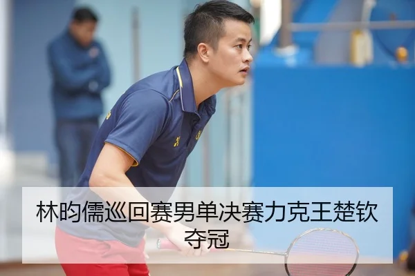林昀儒巡回赛男单决赛力克王楚钦夺冠