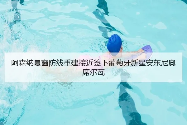 阿森纳夏窗防线重建接近签下葡萄牙新星安东尼奥席尔瓦