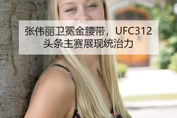 张伟丽卫冕金腰带，UFC312头条主赛展现统治力
