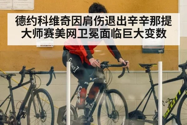 德约科维奇因肩伤退出辛辛那提大师赛美网卫冕面临巨大变数