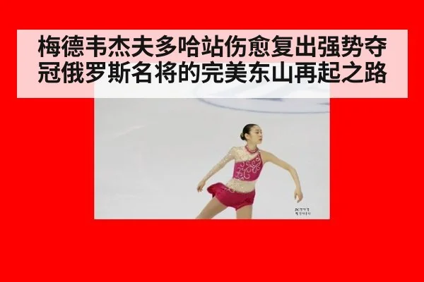 梅德韦杰夫多哈站伤愈复出强势夺冠俄罗斯名将的完美东山再起之路