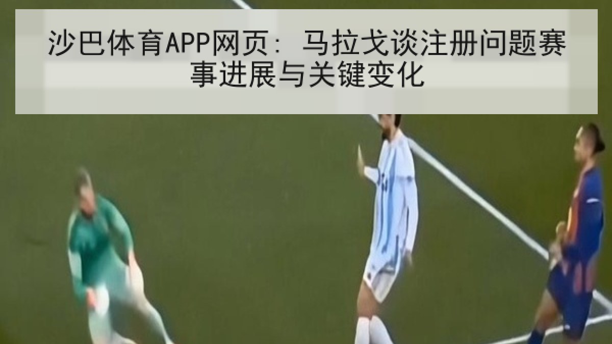 沙巴体育APP网页: 马拉戈谈注册问题赛事进展与关键变化 沙巴体育APP网页: 马拉戈谈注册问题赛事进展与关键变化