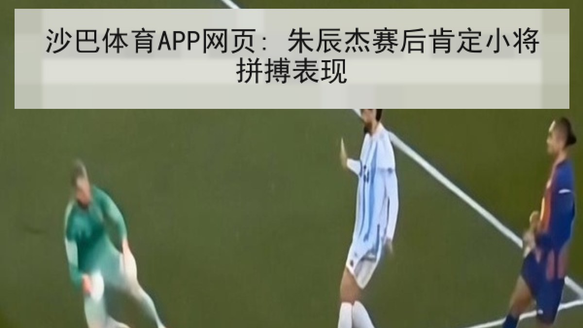 沙巴体育APP网页: 朱辰杰赛后肯定小将拼搏表现